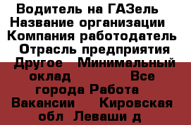 Водитель на ГАЗель › Название организации ­ Компания-работодатель › Отрасль предприятия ­ Другое › Минимальный оклад ­ 25 000 - Все города Работа » Вакансии   . Кировская обл.,Леваши д.